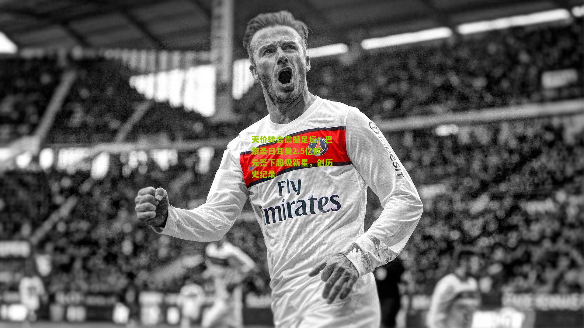 天价转会震撼足坛!巴黎圣日耳曼2.5亿欧元签下超级新星,创历史纪录