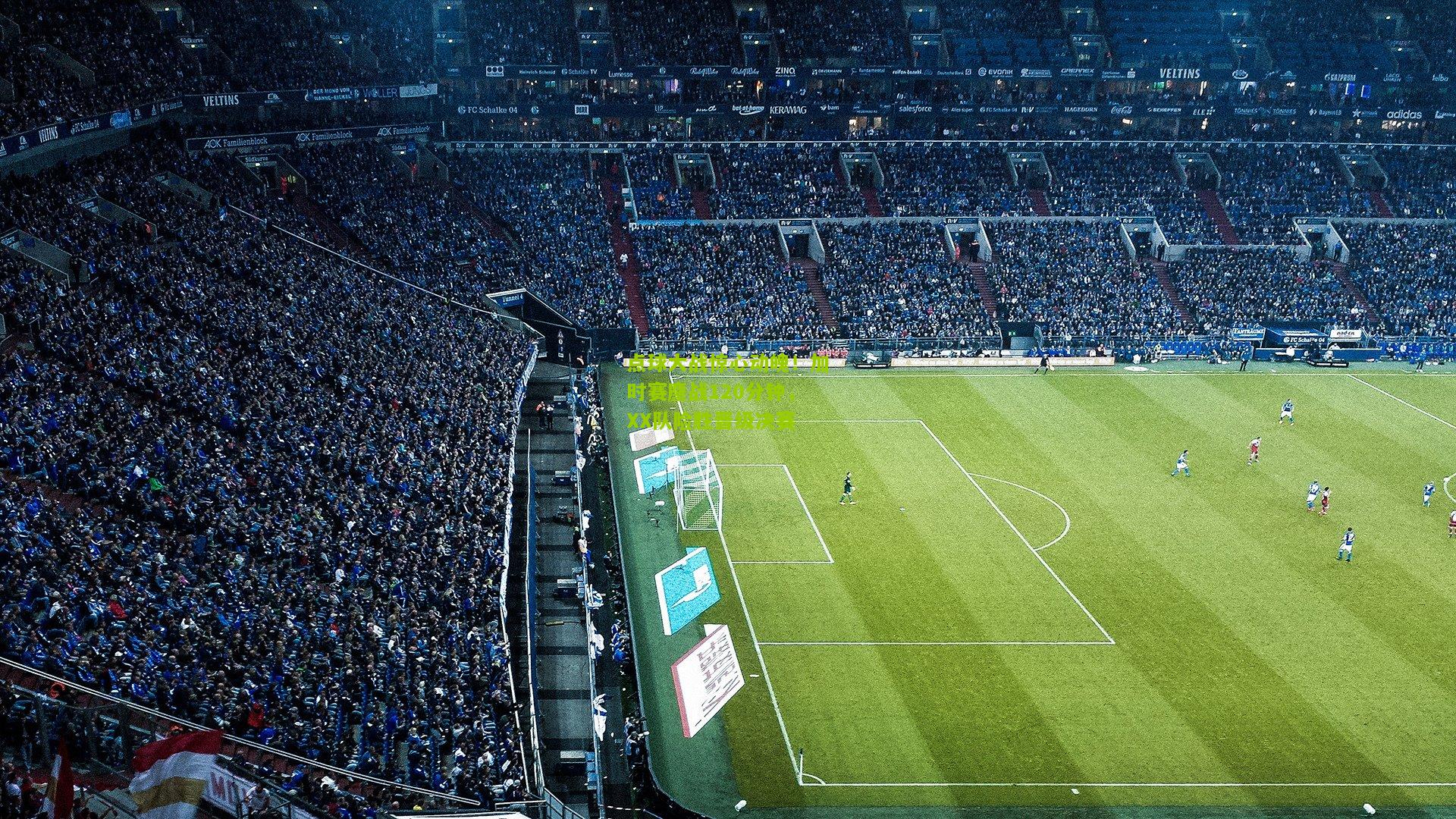 点球大战惊心动魄！加时赛鏖战120分钟，XX队险胜晋级决赛